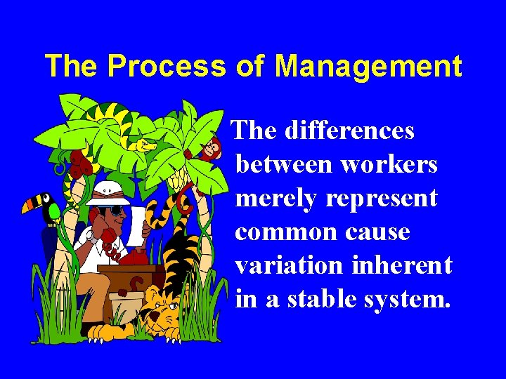 The Process of Management The differences between workers merely represent common cause variation inherent The Process of Management The differences between workers merely represent common cause variation inherent