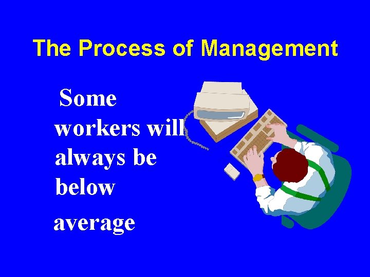 The Process of Management Some workers will always be below average The Process of Management Some workers will always be below average