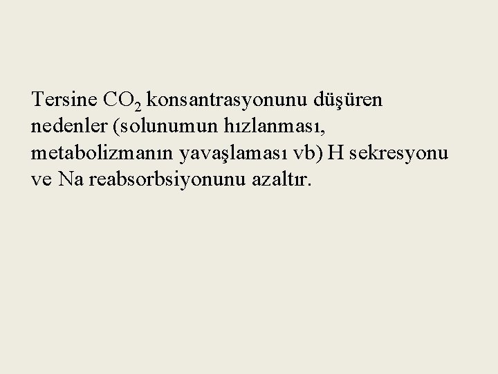 Tersine CO 2 konsantrasyonunu düşüren nedenler (solunumun hızlanması, metabolizmanın yavaşlaması vb) H sekresyonu ve