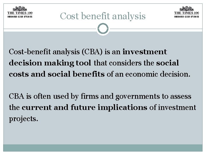 Cost benefit analysis Cost-benefit analysis (CBA) is an investment decision making tool that considers