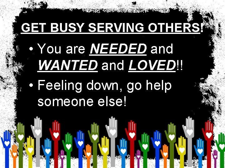 GET BUSY SERVING OTHERS! • You are NEEDED and WANTED and LOVED!! • Feeling