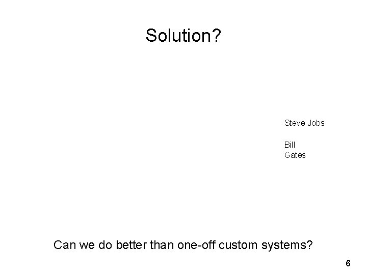 Solution? Steve Jobs Bill Gates Can we do better than one-off custom systems? 6