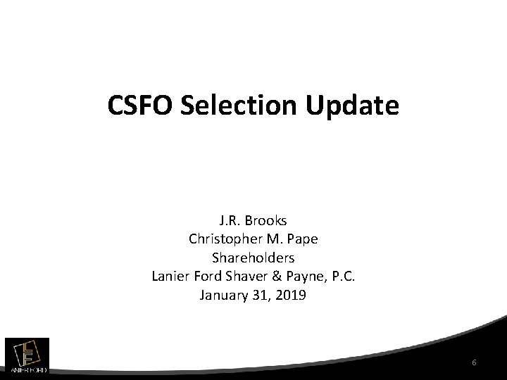 CSFO Selection Update J. R. Brooks Christopher M. Pape Shareholders Lanier Ford Shaver &