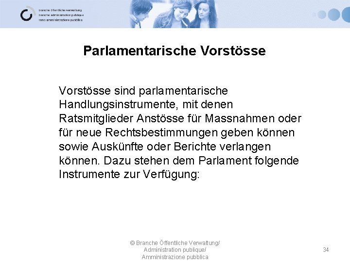 Parlamentarische Vorstösse sind parlamentarische Handlungsinstrumente, mit denen Ratsmitglieder Anstösse für Massnahmen oder für neue