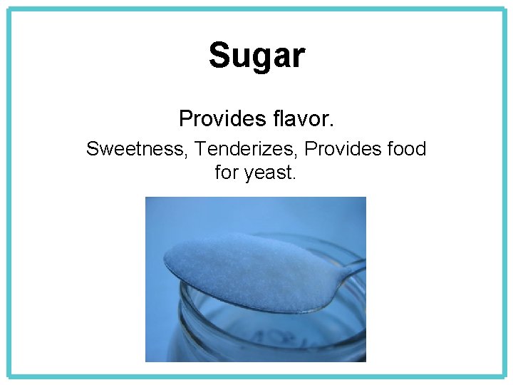 Sugar Provides flavor. Sweetness, Tenderizes, Provides food for yeast. 