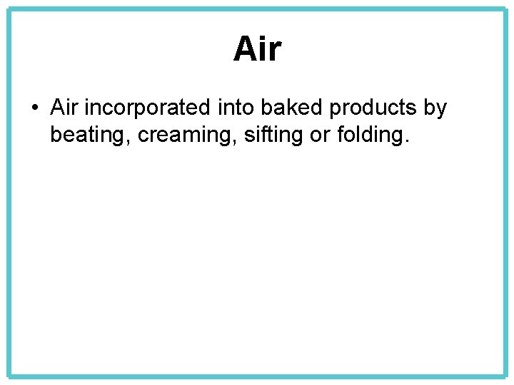 Air • Air incorporated into baked products by beating, creaming, sifting or folding. 
