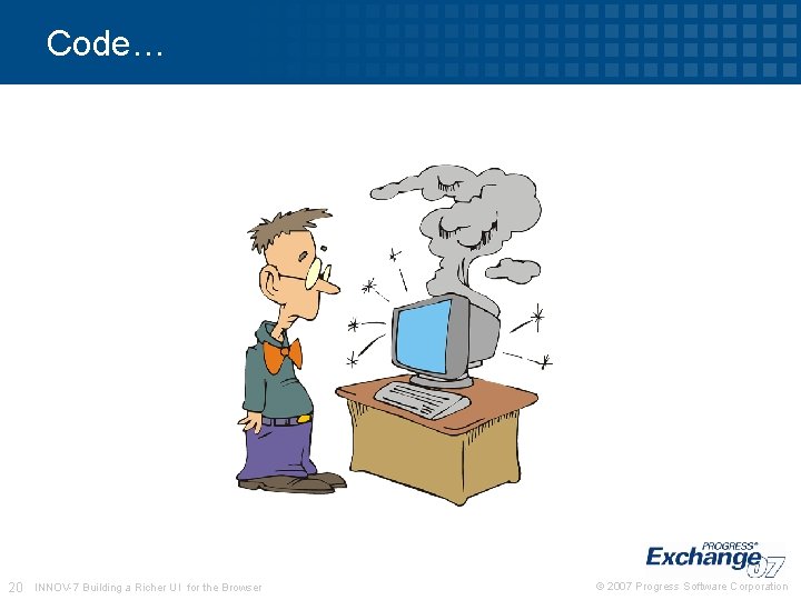 Code… 20 INNOV-7 Building a Richer UI for the Browser © 2007 Progress Software Code… 20 INNOV-7 Building a Richer UI for the Browser © 2007 Progress Software