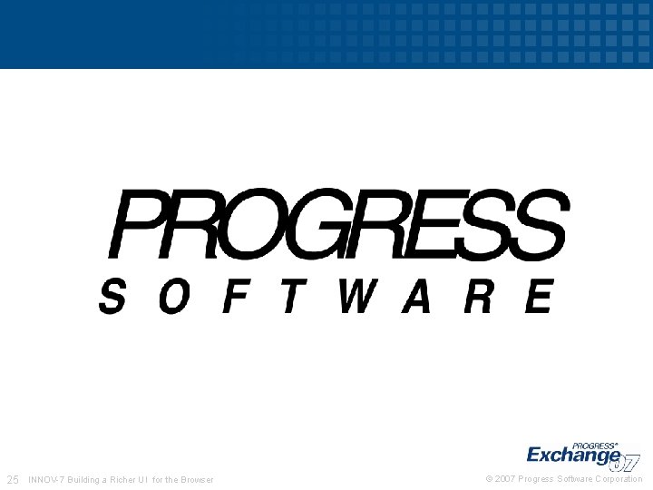25 INNOV-7 Building a Richer UI for the Browser © 2007 Progress Software Corporation 25 INNOV-7 Building a Richer UI for the Browser © 2007 Progress Software Corporation