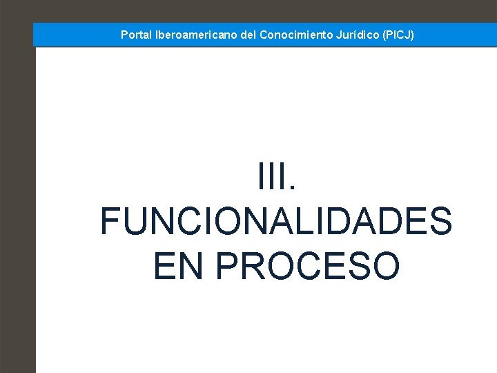 Portal Iberoamericano del Conocimiento Jurídico (PICJ) III. FUNCIONALIDADES EN PROCESO 