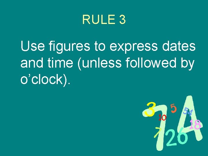 RULE 3 Use figures to express dates and time (unless followed by o’clock). 