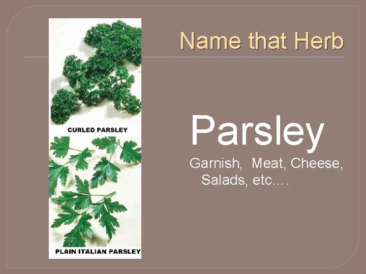 Name that Herb Parsley Garnish, Meat, Cheese, Salads, etc…. 