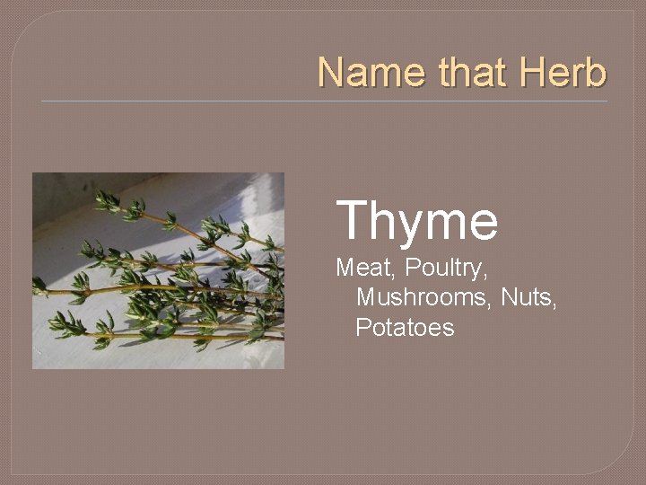 Name that Herb Thyme Meat, Poultry, Mushrooms, Nuts, Potatoes 
