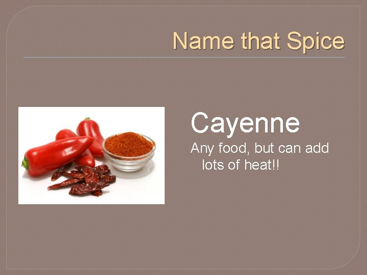 Name that Spice Cayenne Any food, but can add lots of heat!! 