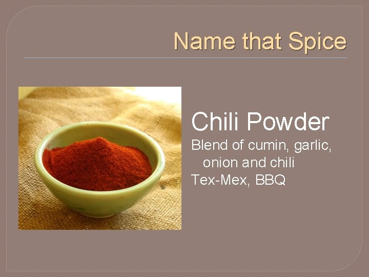 Name that Spice Chili Powder Blend of cumin, garlic, onion and chili Tex-Mex, BBQ