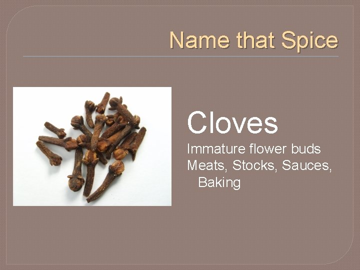 Name that Spice Cloves Immature flower buds Meats, Stocks, Sauces, Baking 