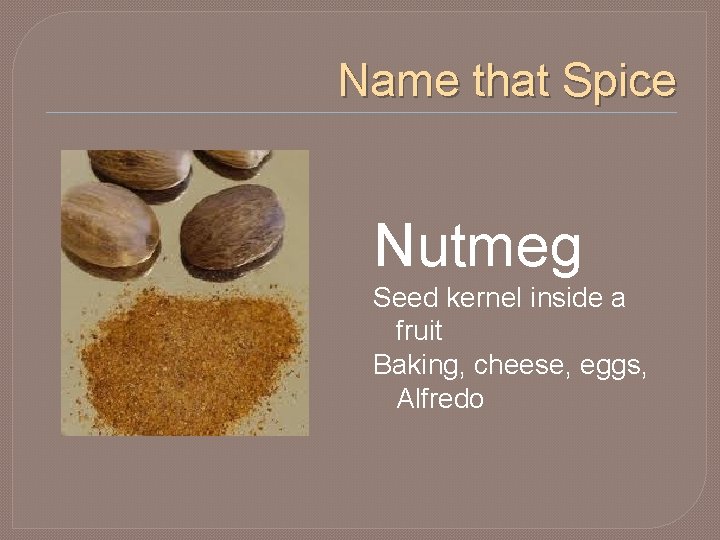 Name that Spice Nutmeg Seed kernel inside a fruit Baking, cheese, eggs, Alfredo 