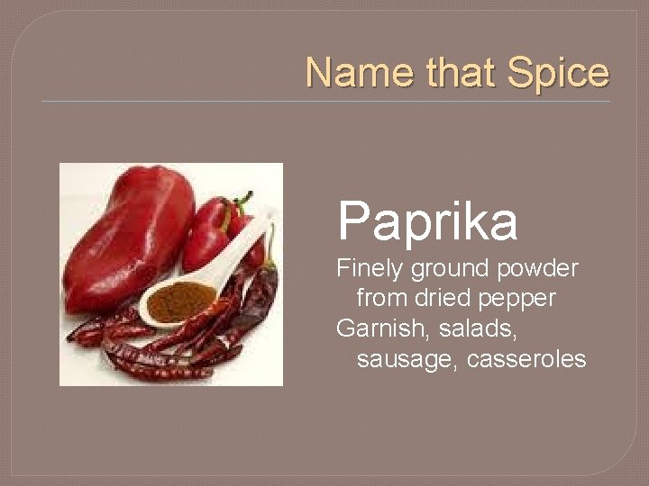 Name that Spice Paprika Finely ground powder from dried pepper Garnish, salads, sausage, casseroles