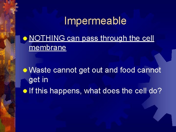 Impermeable ® NOTHING can pass through the cell membrane ® Waste cannot get out