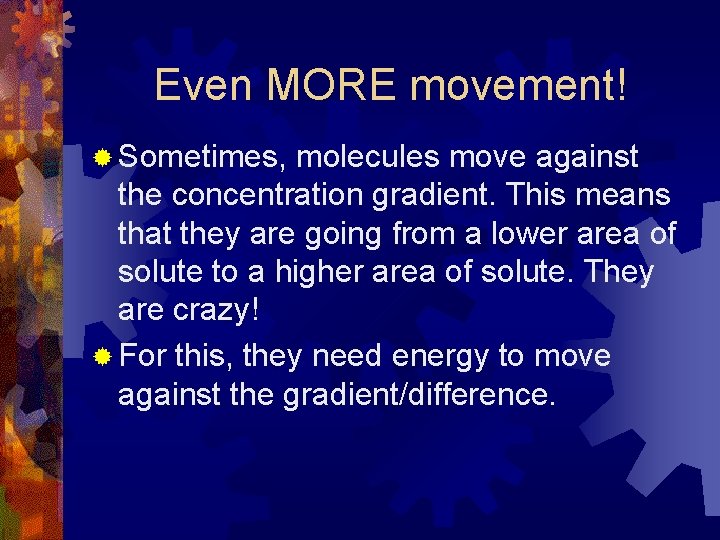 Even MORE movement! ® Sometimes, molecules move against the concentration gradient. This means that
