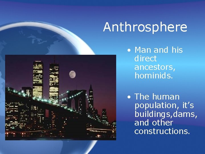 Anthrosphere • Man and his direct ancestors, hominids. • The human population, it’s buildings,