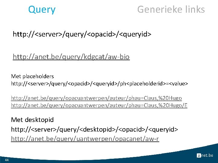 Query Generieke links http: //<server>/query/<opacid>/<queryid> http: //anet. be/query/kdgcat/aw-bio Met placeholders http: //<server>/query/<opacid>/<queryid>/ph<placeholderid>=<value> http: //anet.