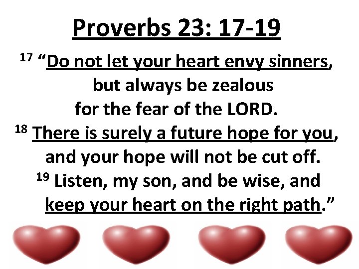 Proverbs 23: 17 -19 “Do not let your heart envy sinners, but always be