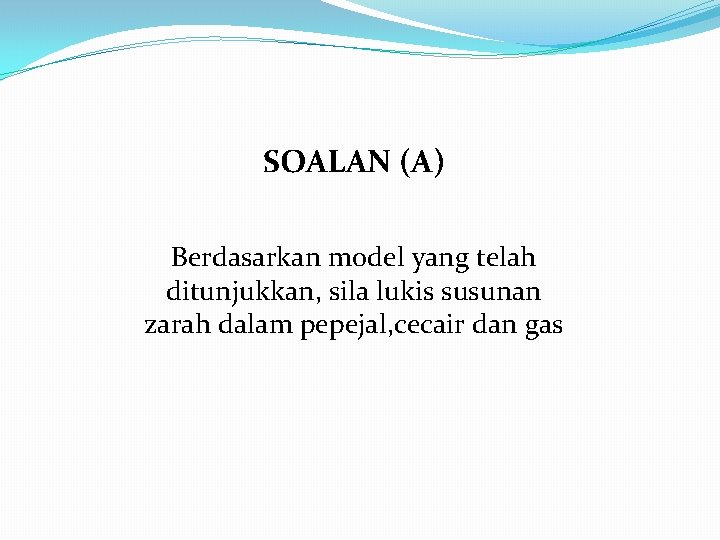 SOALAN (A) Berdasarkan model yang telah ditunjukkan, sila lukis susunan zarah dalam pepejal, cecair