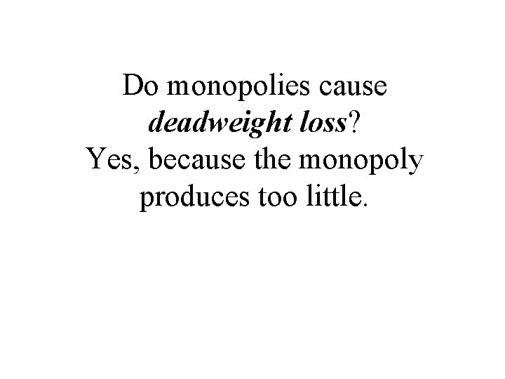 Do monopolies cause deadweight loss? Yes, because the monopoly produces too little. 