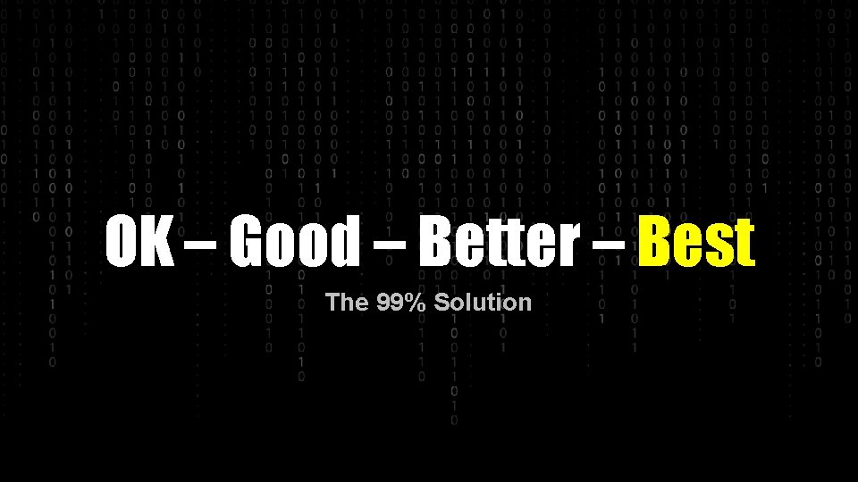 OK – Good – Better – Best The 99% Solution 