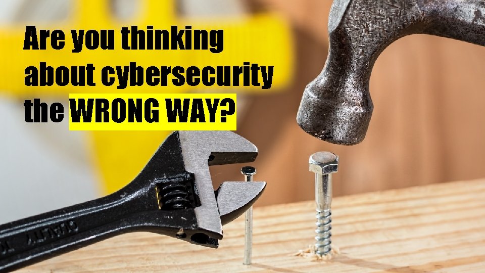 Are you thinking about cybersecurity the WRONG WAY? 