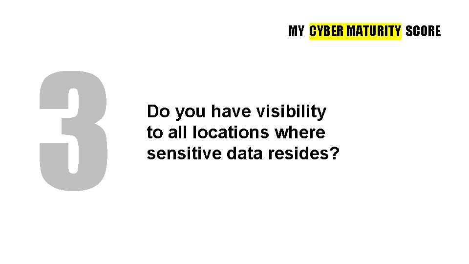 MY CYBER MATURITY SCORE 3 Do you have visibility to all locations where sensitive