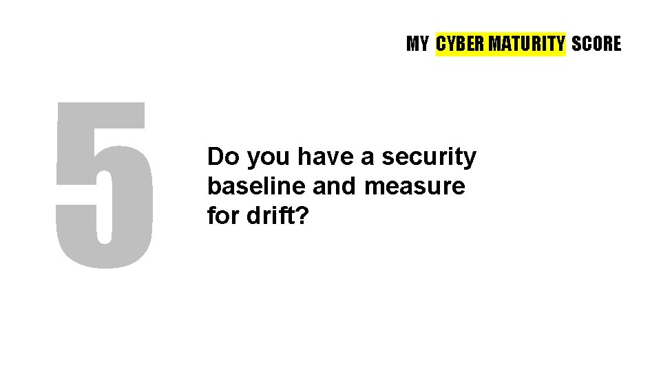MY CYBER MATURITY SCORE 5 Do you have a security baseline and measure for