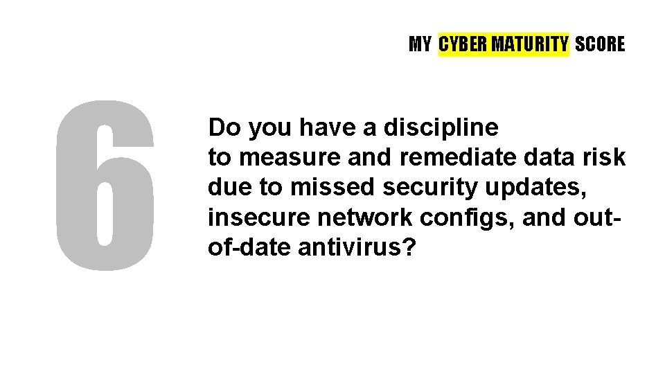 MY CYBER MATURITY SCORE 6 Do you have a discipline to measure and remediate