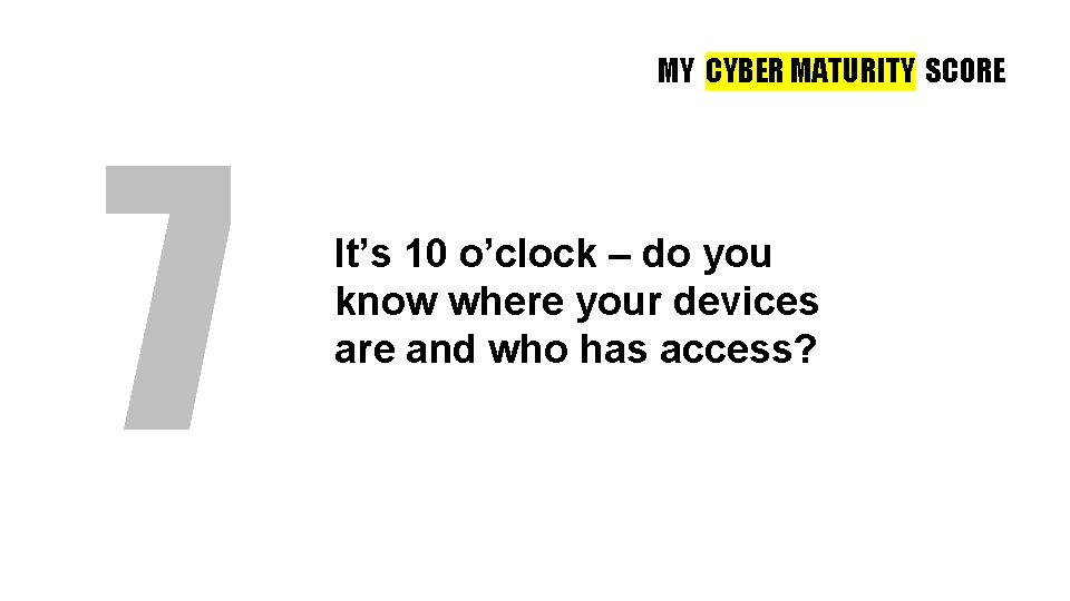 MY CYBER MATURITY SCORE 7 It’s 10 o’clock – do you know where your