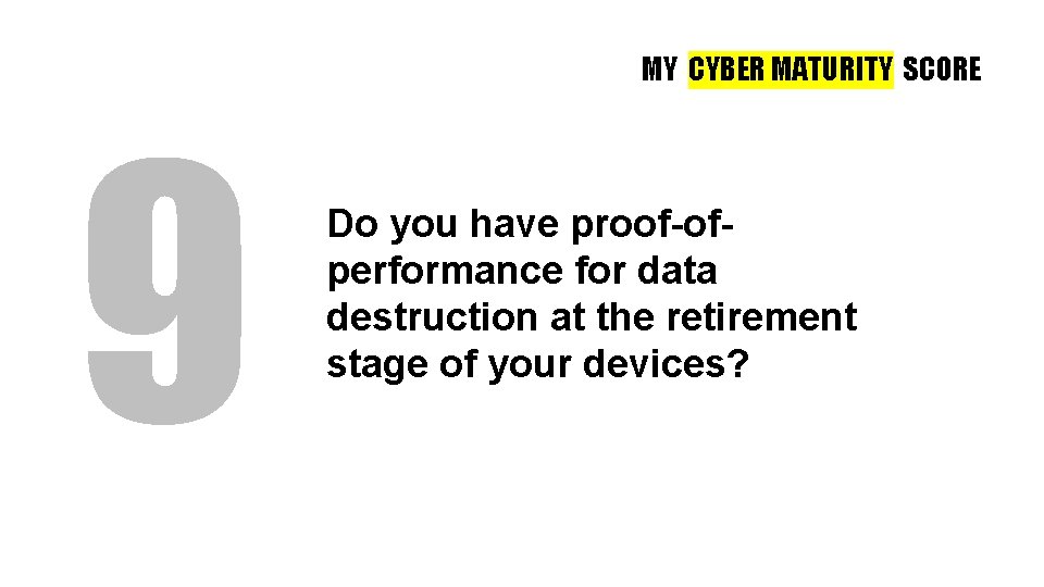 MY CYBER MATURITY SCORE 9 Do you have proof-ofperformance for data destruction at the