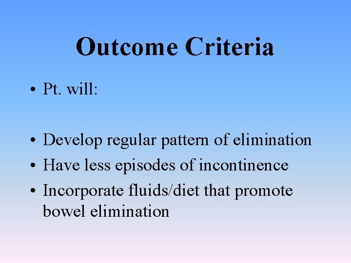 Outcome Criteria • Pt. will: • Develop regular pattern of elimination • Have less