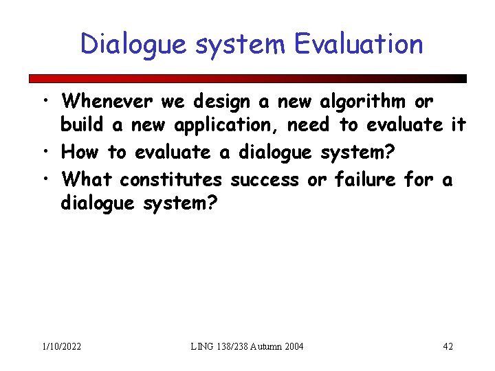 Dialogue system Evaluation • Whenever we design a new algorithm or build a new