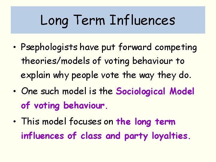 Long Term Influences • Psephologists have put forward competing theories/models of voting behaviour to