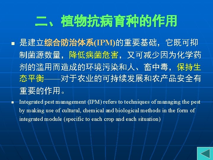 二、植物抗病育种的作用 n n 是建立综合防治体系(IPM)的重要基础，它既可抑 制菌源数量，降低病菌危害，又可减少因为化学药 剂的滥用而造成的环境污染和人、畜中毒，保持生 态平衡——对于农业的可持续发展和农产品安全有 重要的作用。 Integrated pest management (IPM) refers to