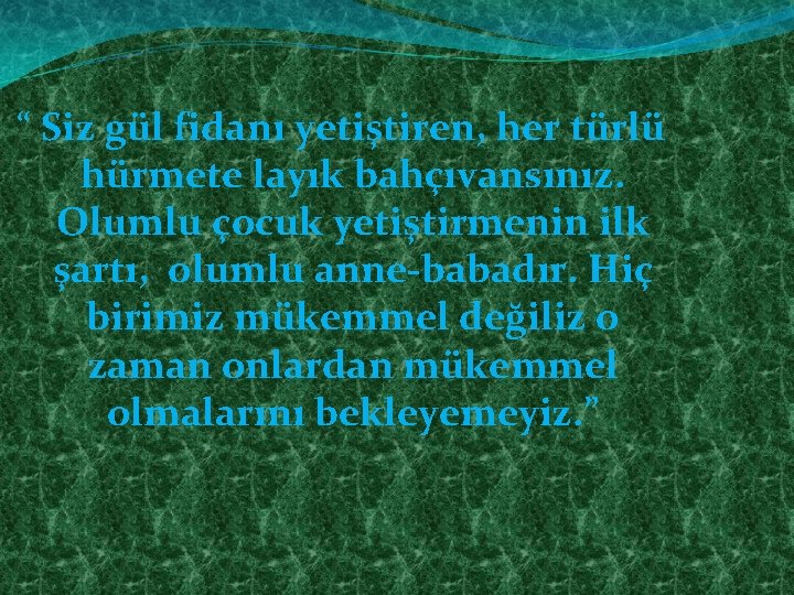 “ Siz gül fidanı yetiştiren, her türlü hürmete layık bahçıvansınız. Olumlu çocuk yetiştirmenin ilk