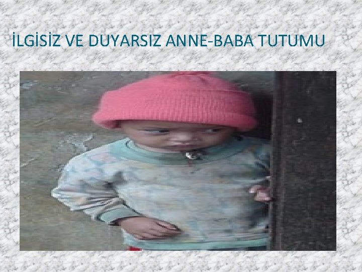 İLGİSİZ VE DUYARSIZ ANNE-BABA TUTUMU 