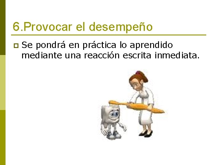 6. Provocar el desempeño p Se pondrá en práctica lo aprendido mediante una reacción