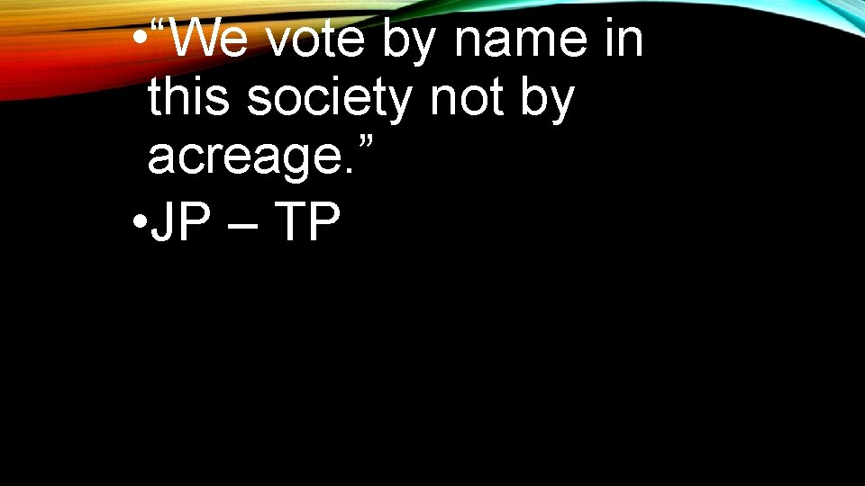  • “We vote by name in this society not by acreage. ” •