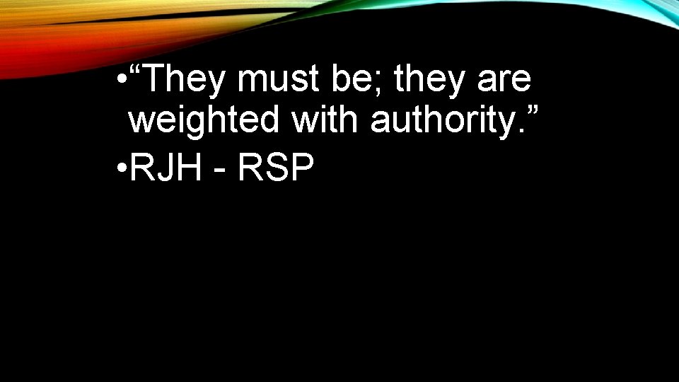  • “They must be; they are weighted with authority. ” • RJH -