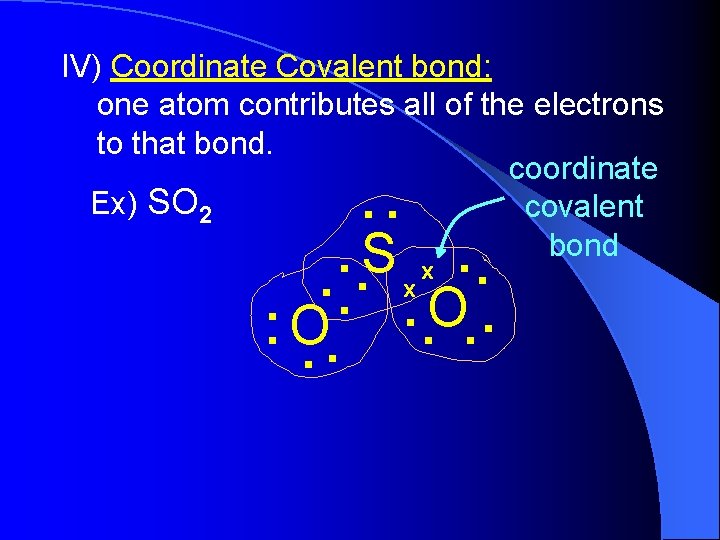 IV) Coordinate Covalent bond: one atom contributes all of the electrons to that bond. IV) Coordinate Covalent bond: one atom contributes all of the electrons to that bond.