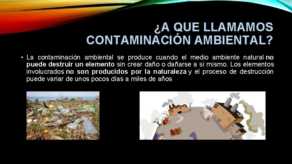 ¿A QUE LLAMAMOS CONTAMINACIÓN AMBIENTAL? • La contaminación ambiental se produce cuando el medio