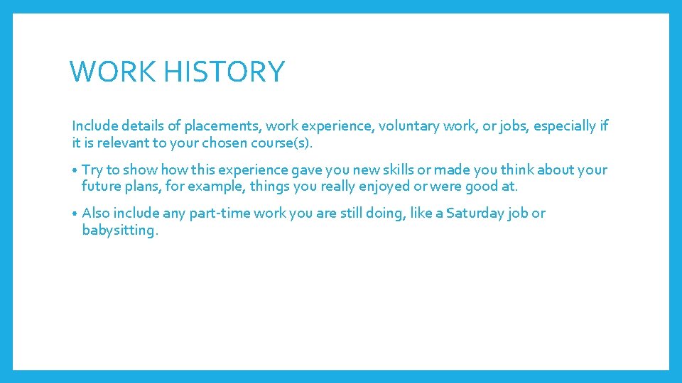 WORK HISTORY Include details of placements, work experience, voluntary work, or jobs, especially if