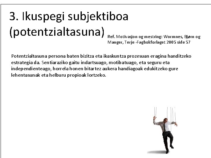 3. Ikuspegi subjektiboa (potentzialtasuna) Ref. Motivasjon og mestring: Wormnes, Bjørn og Manger, Terje -Fagbokforlaget