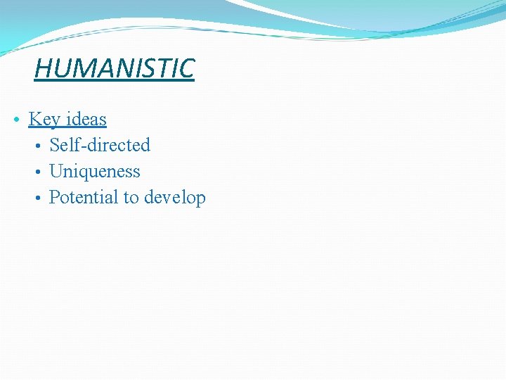 HUMANISTIC • Key ideas • Self-directed • Uniqueness • Potential to develop  HUMANISTIC • Key ideas • Self-directed • Uniqueness • Potential to develop