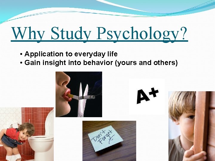 Why Study Psychology? • Application to everyday life • Gain insight into behavior (yours Why Study Psychology? • Application to everyday life • Gain insight into behavior (yours